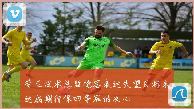 荷兰技术总监德容表达失望目标未达成期待保四争冠的决心