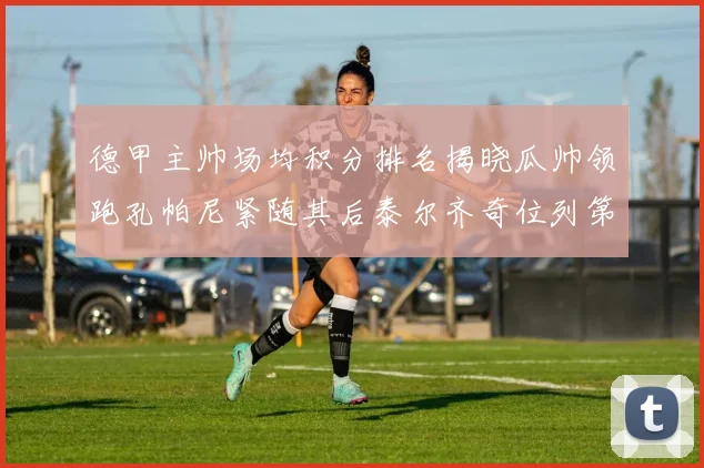 德甲主帅场均积分排名揭晓瓜帅领跑孔帕尼紧随其后泰尔齐奇位列第六