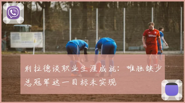 利拉德谈职业生涯成就：唯独缺少总冠军这一目标未实现