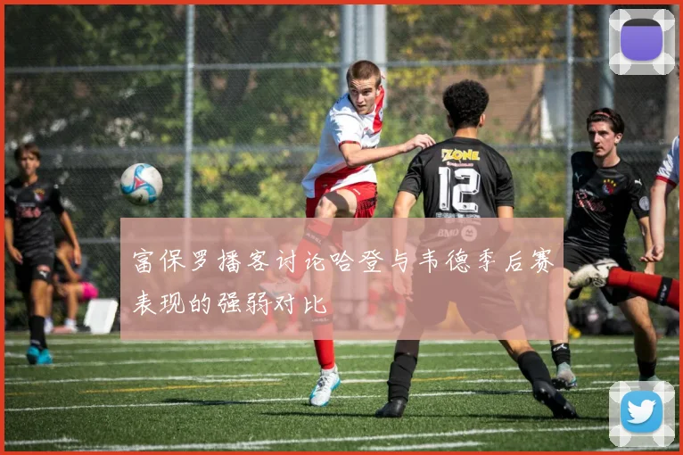 富保罗播客讨论哈登与韦德季后赛表现的强弱对比