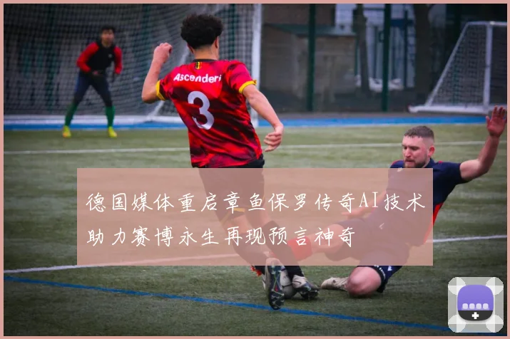 德国媒体重启章鱼保罗传奇AI技术助力赛博永生再现预言神奇