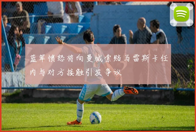 蓝军愤怒将向曼城索赔马雷斯卡任内与对方接触引发争议