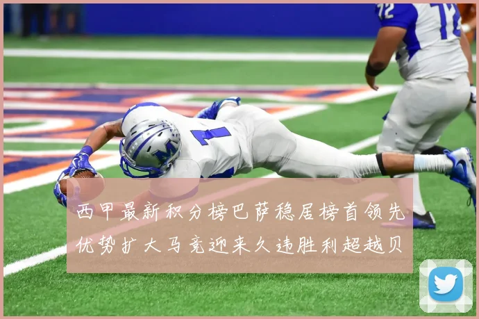 西甲最新积分榜巴萨稳居榜首领先优势扩大马竞迎来久违胜利超越贝蒂斯十分
