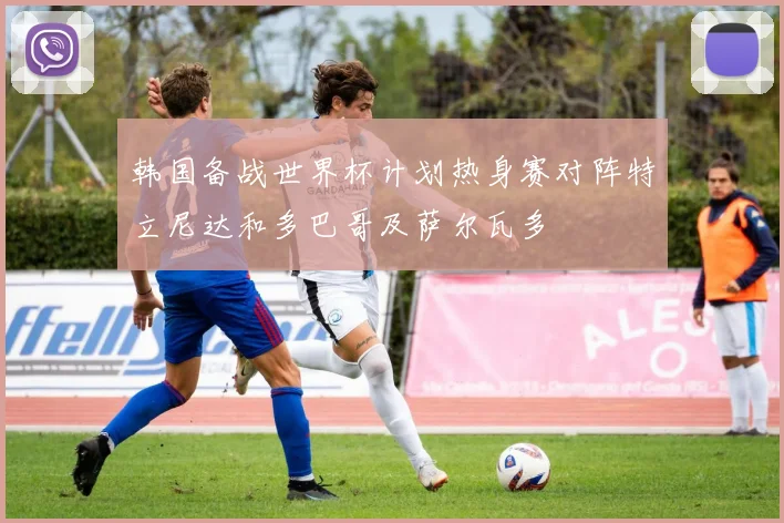 韩国备战世界杯计划热身赛对阵特立尼达和多巴哥及萨尔瓦多