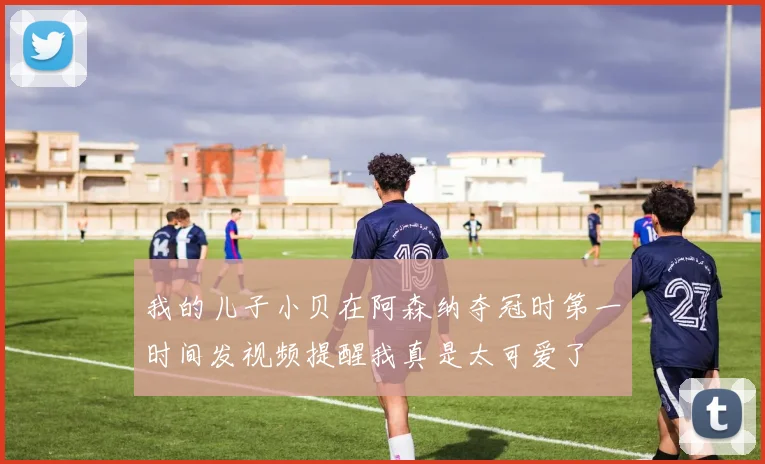 我的儿子小贝在阿森纳夺冠时第一时间发视频提醒我真是太可爱了