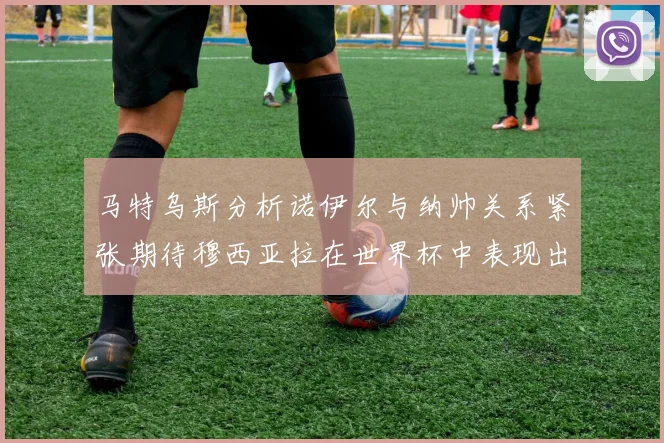 马特乌斯分析诺伊尔与纳帅关系紧张期待穆西亚拉在世界杯中表现出色