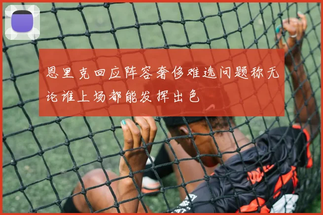 恩里克回应阵容奢侈难选问题称无论谁上场都能发挥出色