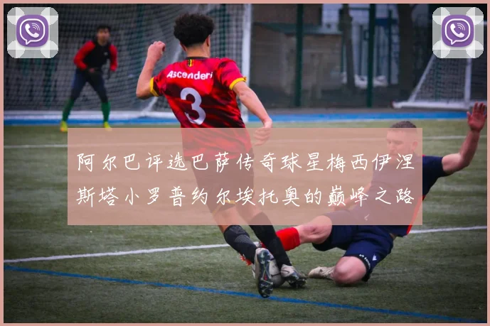 阿尔巴评选巴萨传奇球星梅西伊涅斯塔小罗普约尔埃托奥的巅峰之路