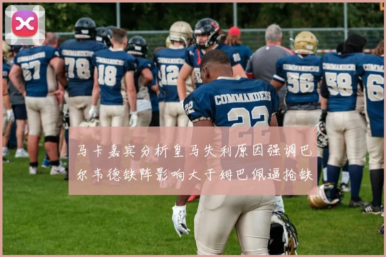 马卡嘉宾分析皇马失利原因强调巴尔韦德缺阵影响大于姆巴佩逼抢缺失