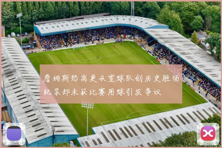 詹姆斯怒离更衣室球队创历史胜场纪录却未获比赛用球引发争议