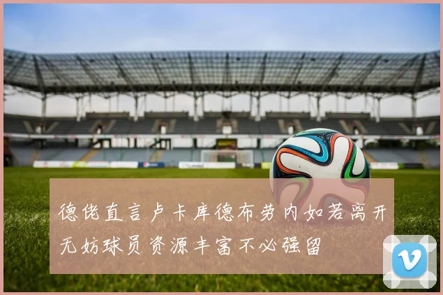 德佬直言卢卡库德布劳内如若离开无妨球员资源丰富不必强留
