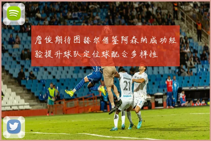 詹俊期待图赫尔借鉴阿森纳成功经验提升球队定位球配合多样性