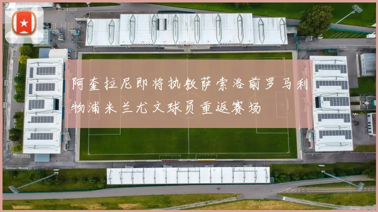 阿奎拉尼即将执教萨索洛前罗马利物浦米兰尤文球员重返赛场