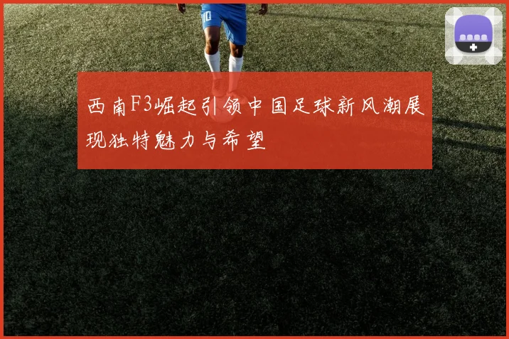 西南F3崛起引领中国足球新风潮展现独特魅力与希望