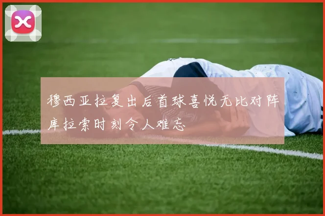 穆西亚拉复出后首球喜悦无比对阵库拉索时刻令人难忘