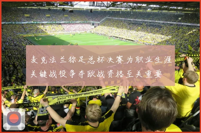 麦克法兰称足总杯决赛为职业生涯关键战役争夺欧战资格至关重要