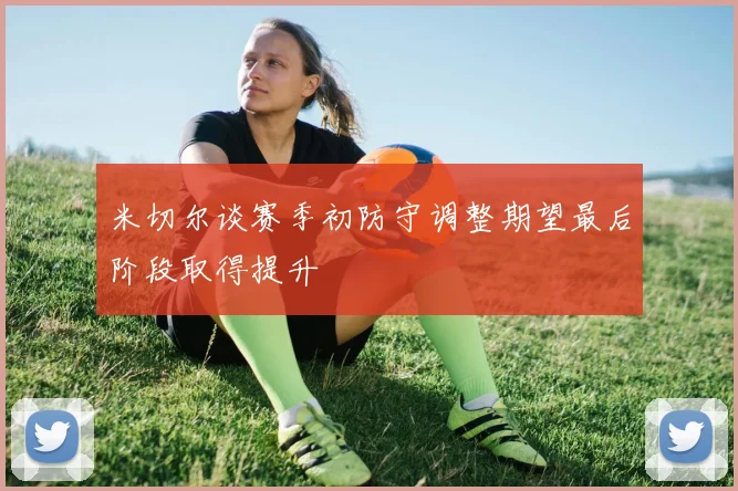 米切尔谈赛季初防守调整期望最后阶段取得提升