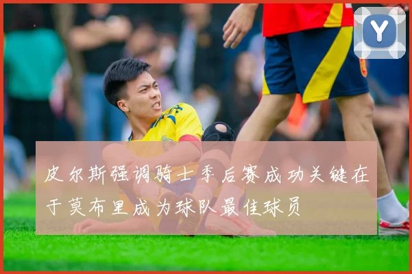 皮尔斯强调骑士季后赛成功关键在于莫布里成为球队最佳球员