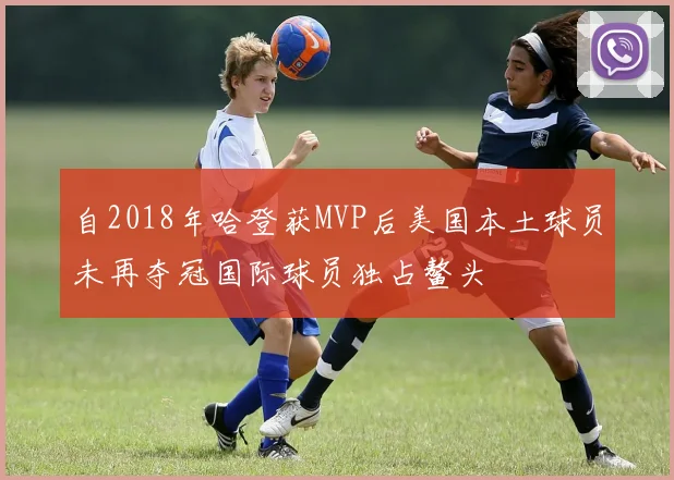 自2018年哈登获MVP后美国本土球员未再夺冠国际球员独占鳌头