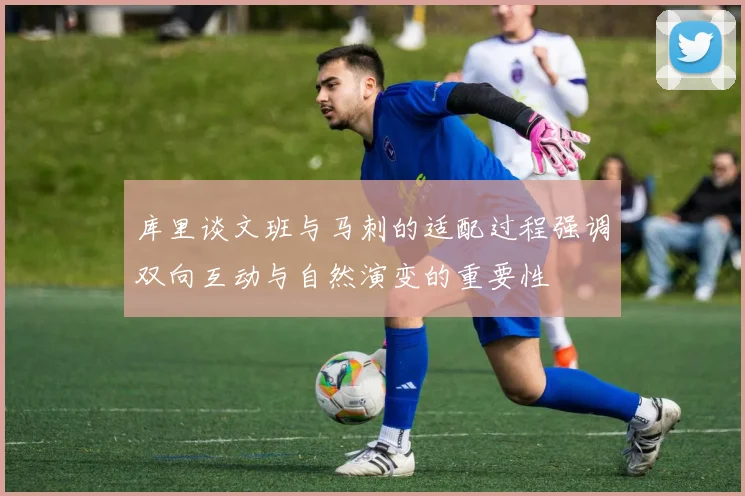 库里谈文班与马刺的适配过程强调双向互动与自然演变的重要性