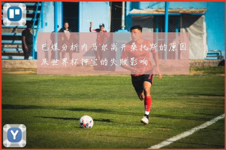 巴媒分析内马尔离开桑托斯的原因及世界杯押宝的失败影响