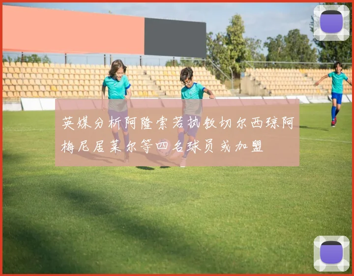 英媒分析阿隆索若执教切尔西琼阿梅尼居莱尔等四名球员或加盟