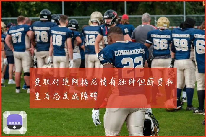 曼联对楚阿梅尼情有独钟但薪资和皇马态度成障碍