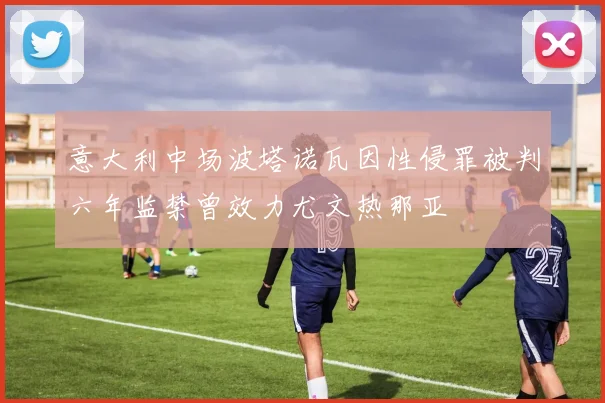 意大利中场波塔诺瓦因性侵罪被判六年监禁曾效力尤文热那亚