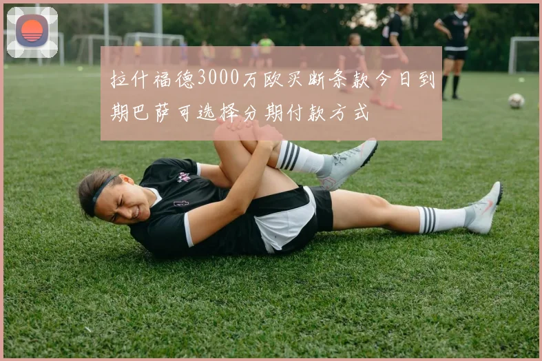 拉什福德3000万欧买断条款今日到期巴萨可选择分期付款方式