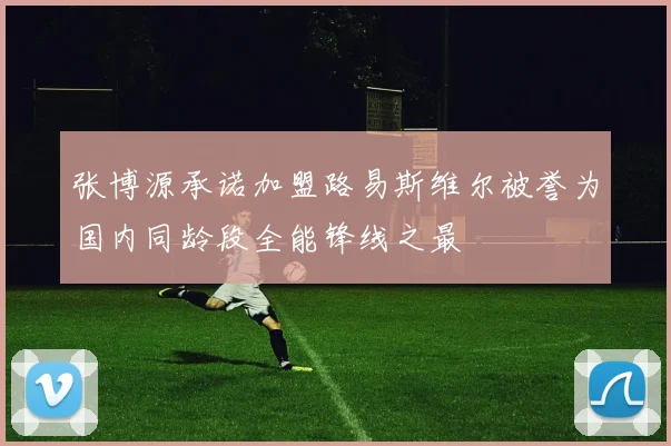 张博源承诺加盟路易斯维尔被誉为国内同龄段全能锋线之最
